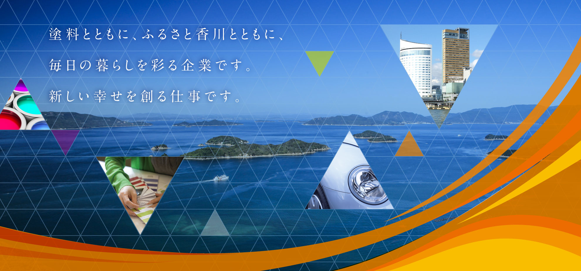塗料とともに、ふるさと香川とともに、毎日の暮らしを彩る企業です。新しい幸せを創る仕事です。